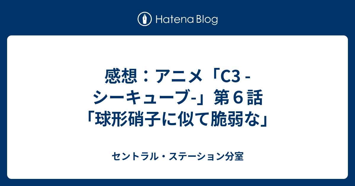 感想 アニメ C3 シーキューブ 第６話 球形硝子に似て脆弱な セントラル ステーション分室