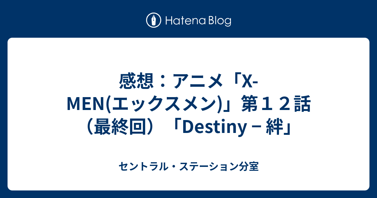 感想 アニメ X Men エックスメン 第１２話 最終回 Destiny 絆 セントラル ステーション分室