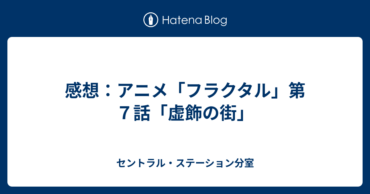 感想 アニメ フラクタル 第７話 虚飾の街 セントラル ステーション分室