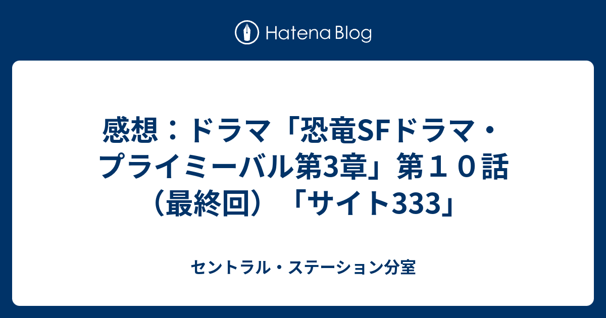 感想 ドラマ 恐竜sfドラマ プライミーバル第3章 第１０話 最終回 サイト333 セントラル ステーション分室