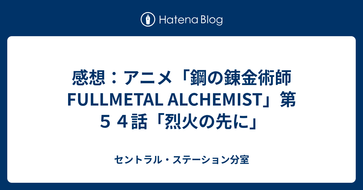 感想 アニメ 鋼の錬金術師 Fullmetal Alchemist 第５４話 烈火の先に セントラル ステーション分室