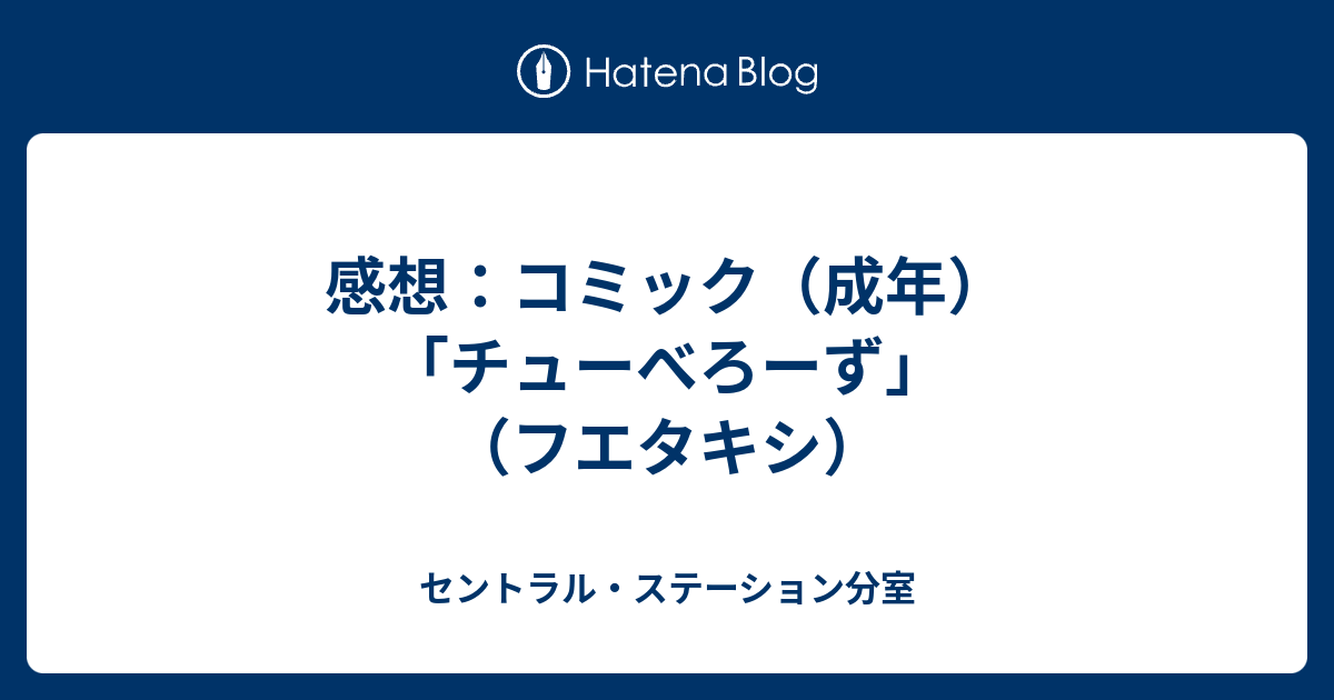 感想 コミック 成年 チューべろーず フエタキシ セントラル ステーション分室