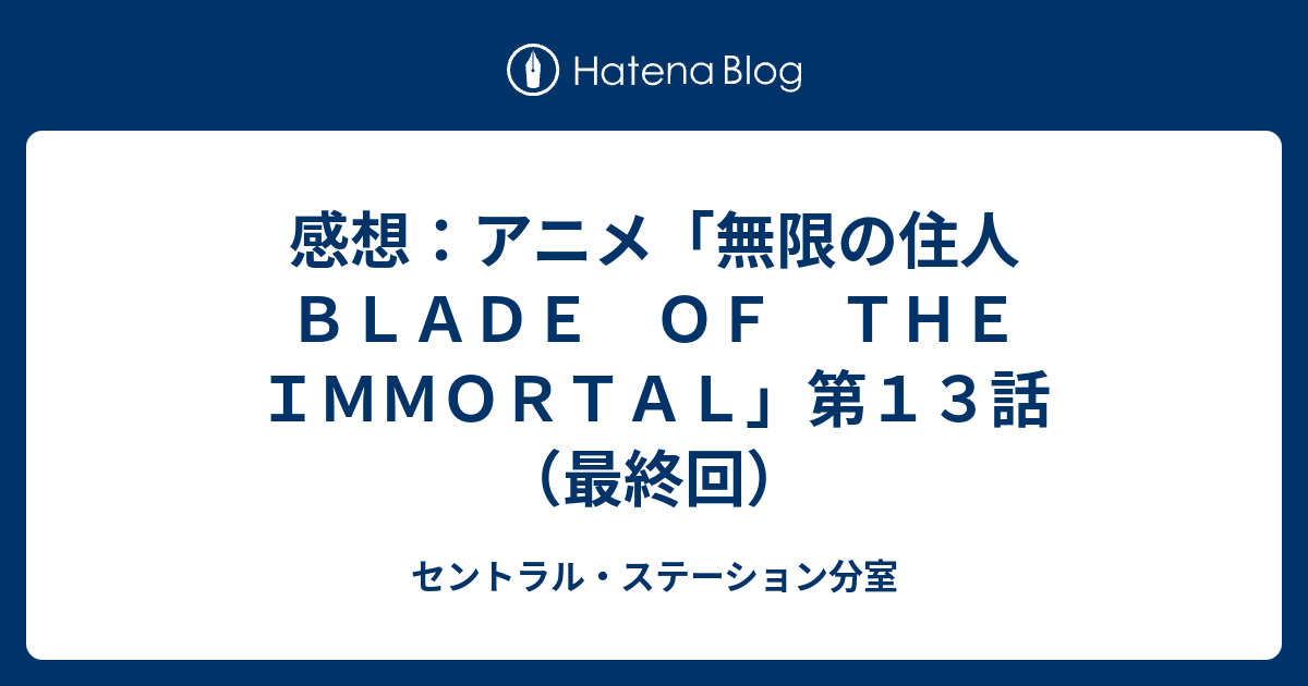 感想 アニメ 無限の住人 ｂｌａｄｅ ｏｆ ｔｈｅ ｉｍｍｏｒｔａｌ 第１３話 最終回 セントラル ステーション分室