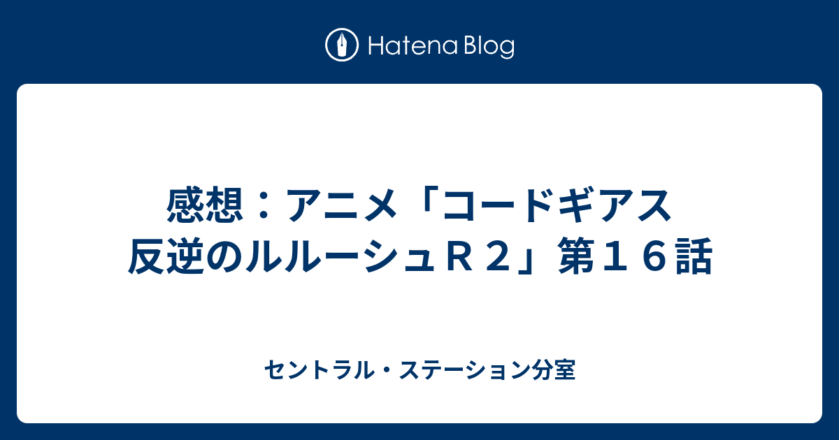 感想 アニメ コードギアス 反逆のルルーシュｒ２ 第１６話 セントラル ステーション分室