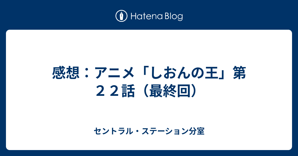 感想 アニメ しおんの王 第２２話 最終回 セントラル ステーション分室