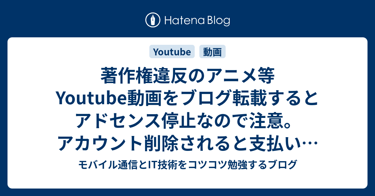 著作権違反のアニメ等youtube動画をブログ転載するとアドセンス停止なので注意 アカウント削除されると支払いも復活も不可能 モバイル通信とit技術をコツコツ勉強するブログ