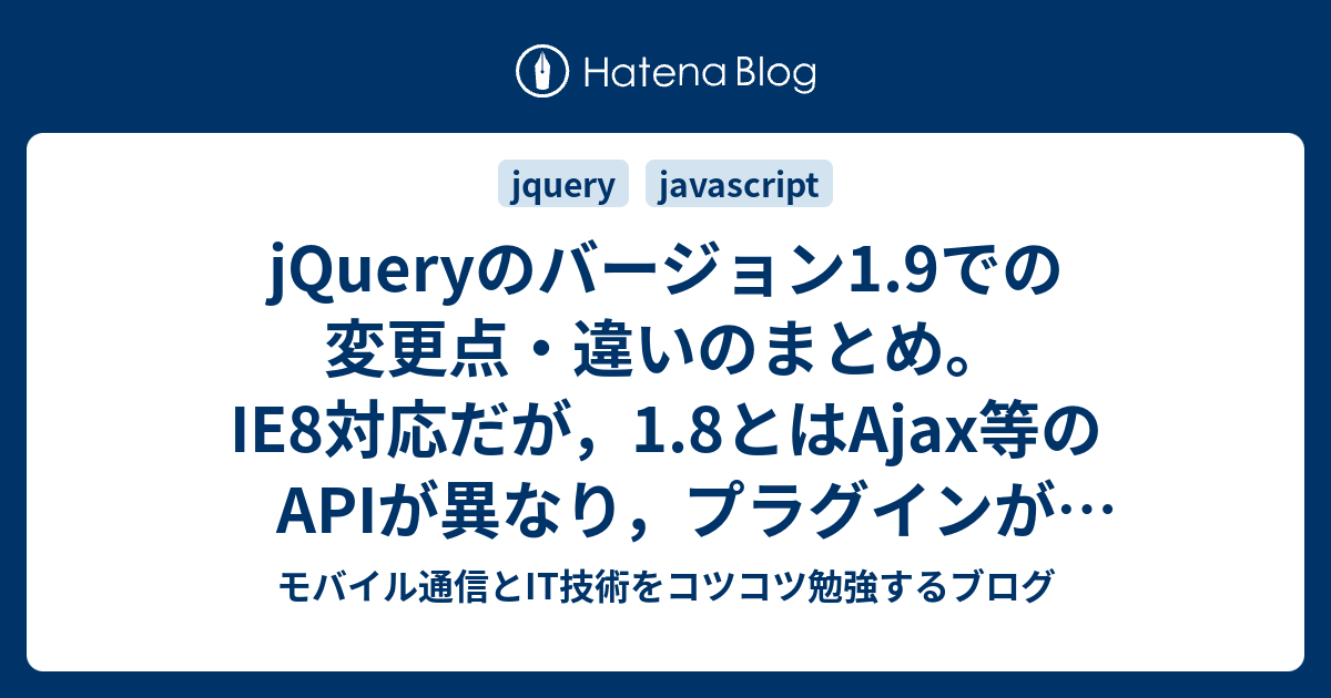 Jqueryのバージョン1 9での変更点 違いのまとめ Ie8対応だが 1 8とはajax等のapiが異なり プラグインが動かない問題が多発 リファレンスは2 0と共通 モバイル通信とit技術をコツコツ勉強するブログ