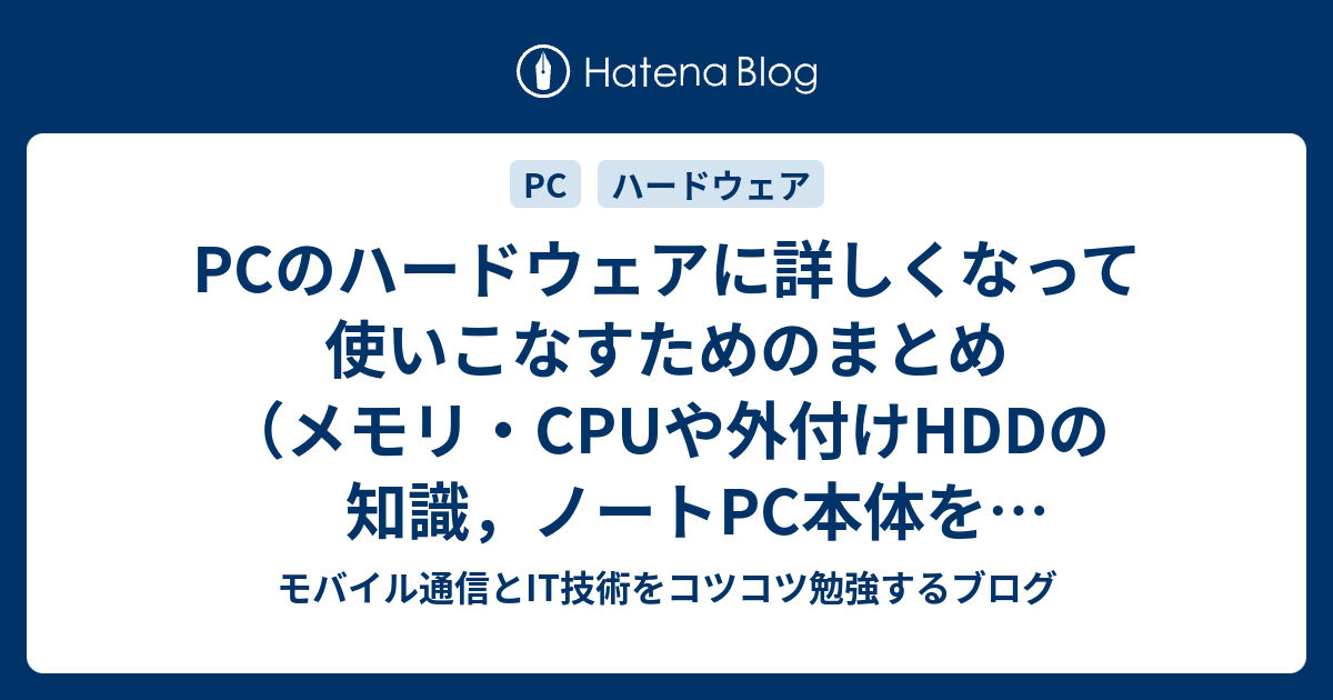 Pcのハードウェアに詳しくなって使いこなすためのまとめ メモリ Cpuや外付けhddの知識 ノートpc本体を長持ちさせる方法などtips モバイル通信とit技術をコツコツ勉強するブログ