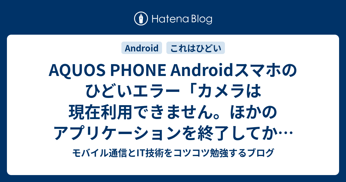 Aquos Phone Androidスマホのひどいエラー カメラは現在利用できません ほかのアプリケーションを終了してからご利用ください 解決策なし モバイル通信とit技術をコツコツ勉強するブログ