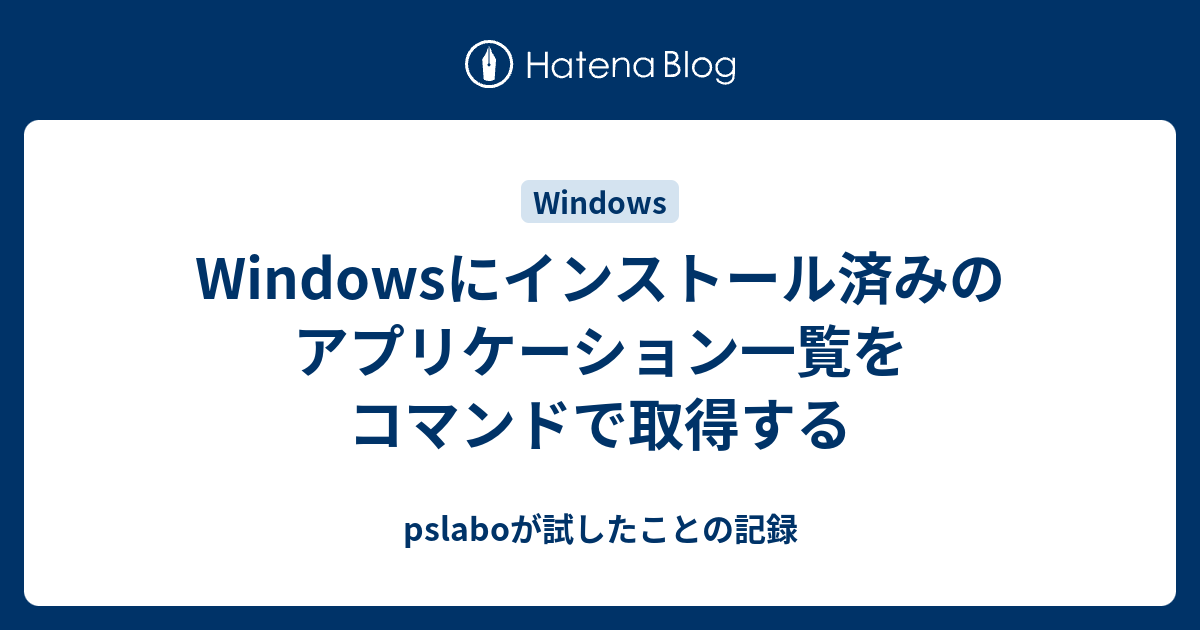 Windowsにインストール済みのアプリケーション一覧をコマンドで取得する Pslaboが試したことの記録