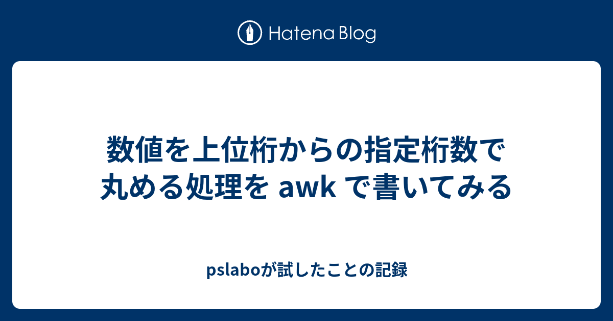 数値を上位桁からの指定桁数で丸める処理を Awk で書いてみる Pslaboが試したことの記録