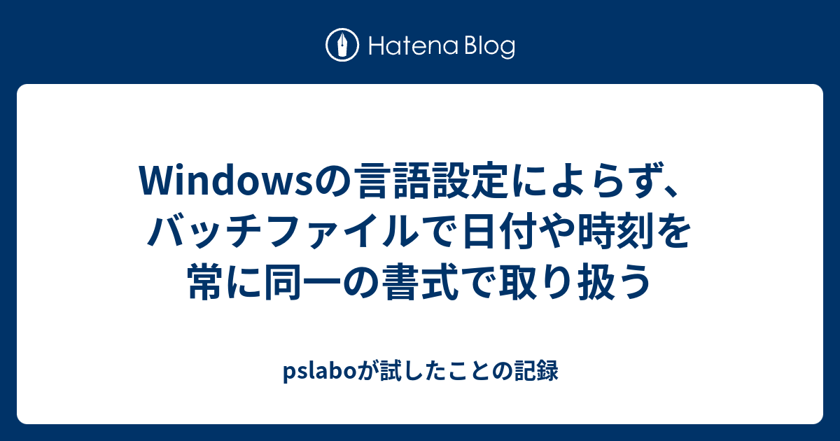 Windowsの言語設定によらず バッチファイルで日付や時刻を常に同一の書式で取り扱う Pslaboが試したことの記録