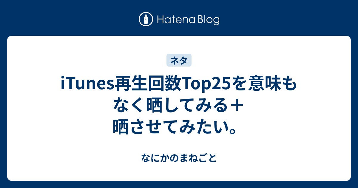 Itunes再生回数top25を意味もなく晒してみる 晒させてみたい なにかのまねごと