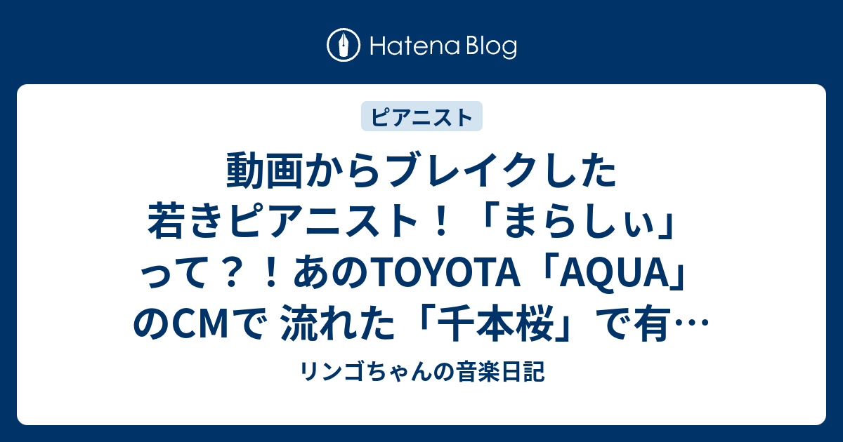 動画からブレイクした若きピアニスト まらしぃ って あのtoyota Aqua のcmで 流れた 千本桜 で有名 リンゴちゃんの音楽日記