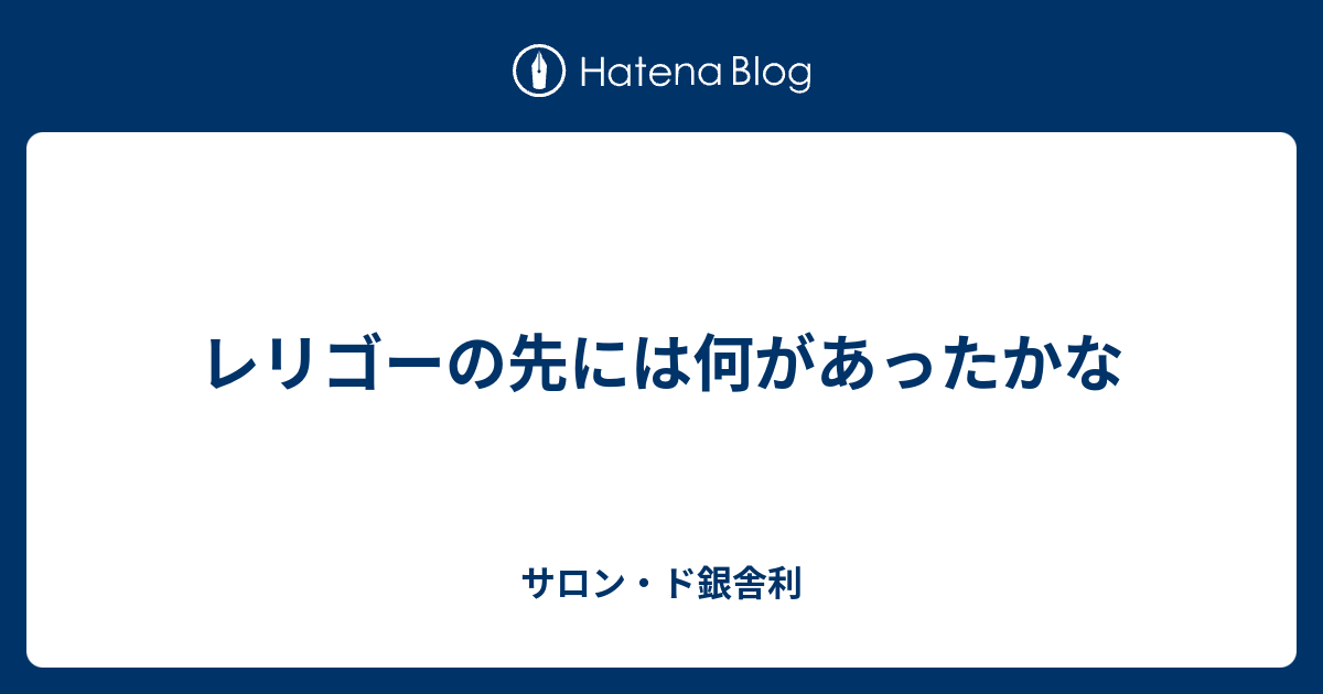 レリゴーの先には何があったかな サロン ド銀舎利