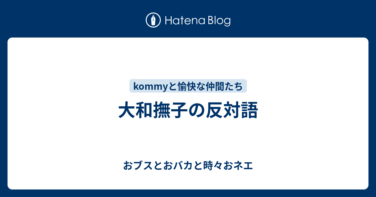 大和撫子の反対語 おブスとおバカと時々おネエ