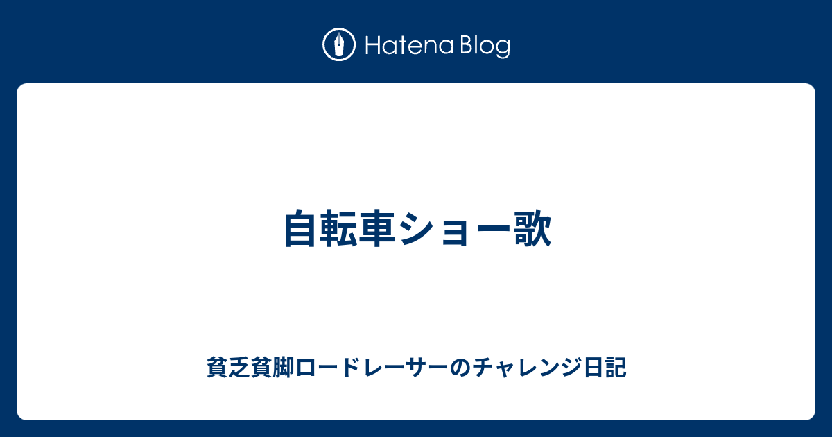 自転車ショー歌 貧乏貧脚ロードレーサーのチャレンジ日記