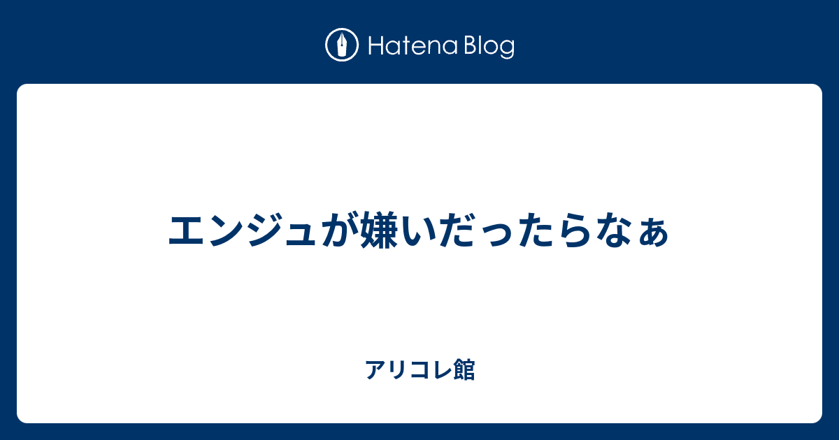 エンジュが嫌いだったらなぁ アリコレ館