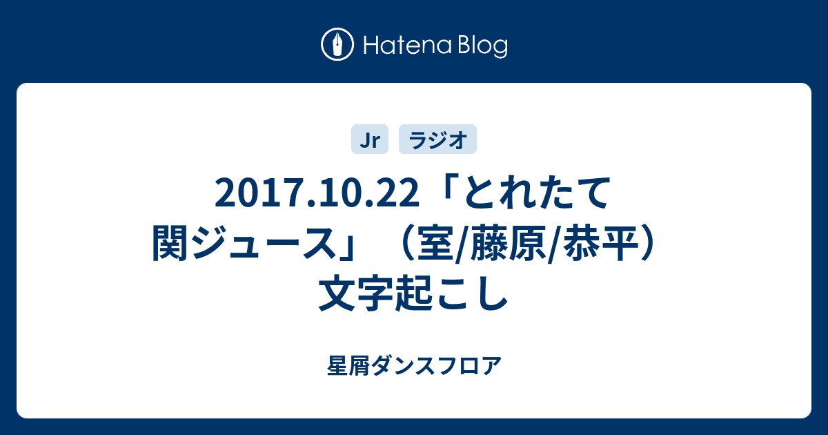 17 10 22 とれたて関ジュース 室 藤原 恭平 文字起こし 星屑ダンスフロア