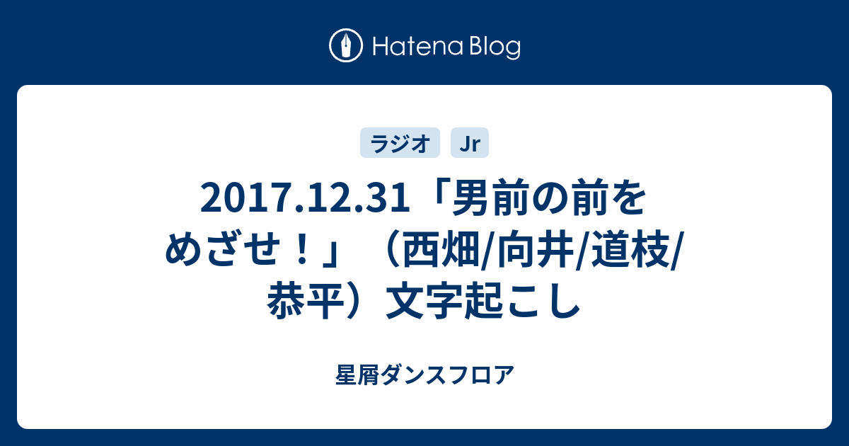 17 12 31 男前の前をめざせ 西畑 向井 道枝 恭平 文字起こし 星屑ダンスフロア