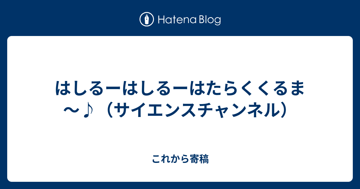 はしるーはしるーはたらくくるま サイエンスチャンネル これから寄稿