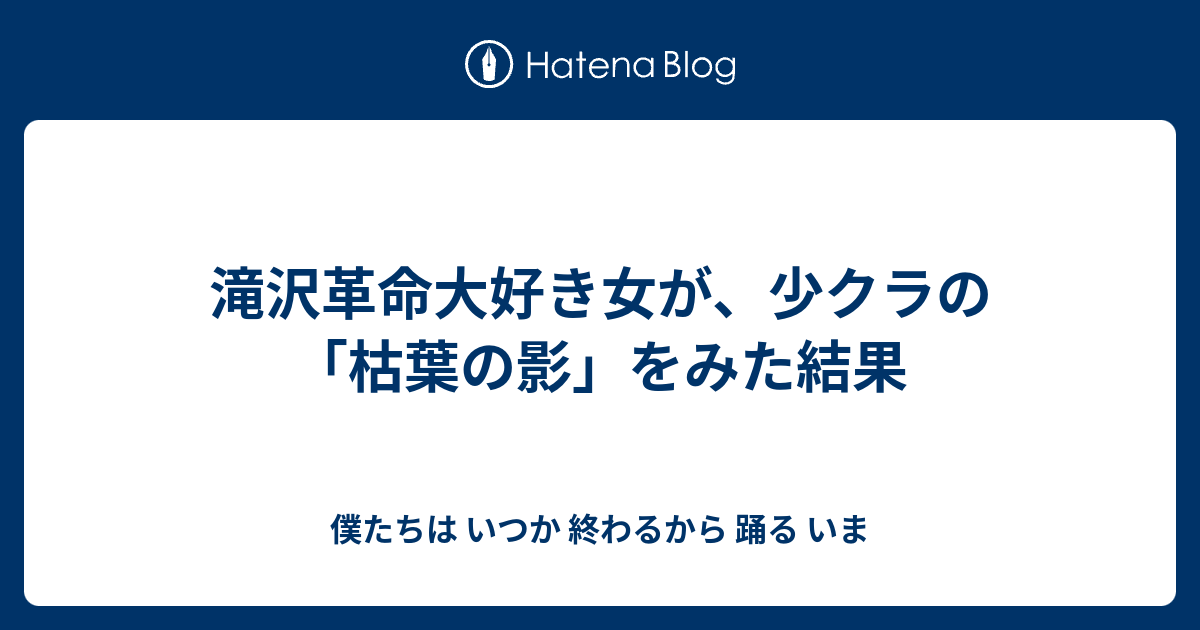 滝沢革命大好き女が 少クラの 枯葉の影 をみた結果 僕たちは いつか 終わるから 踊る いま