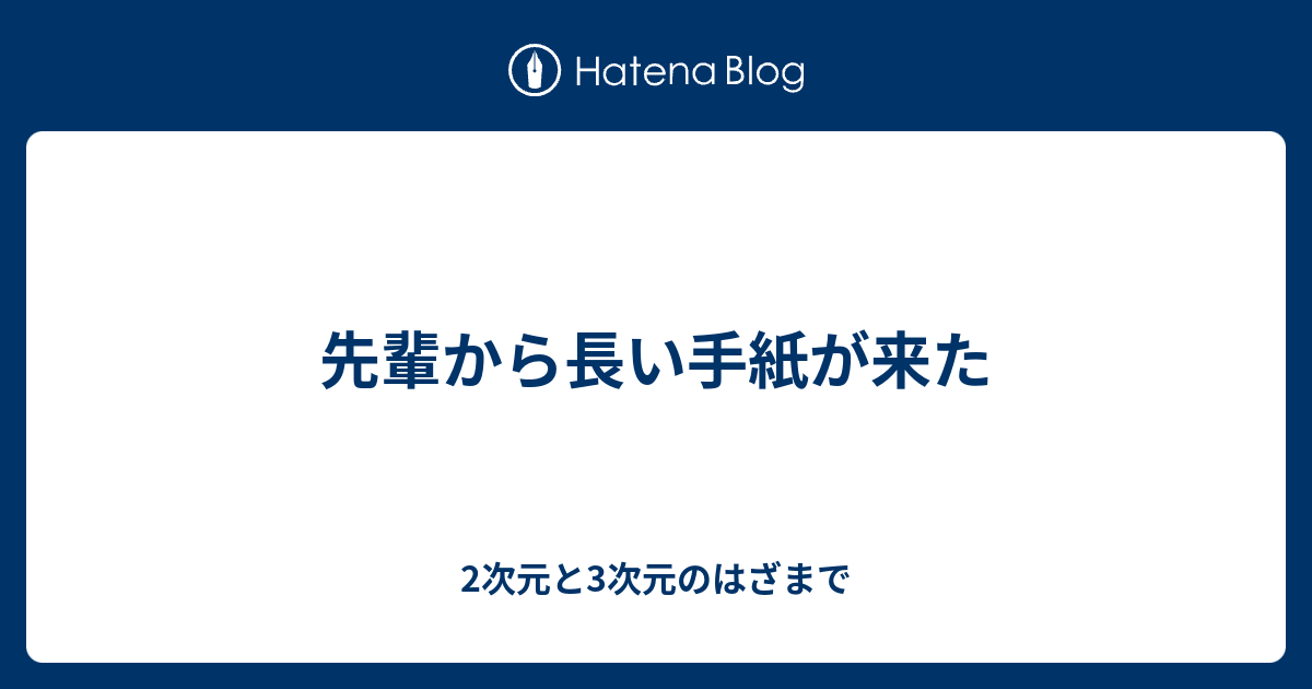 先輩から長い手紙が来た 2次元と3次元のはざまで