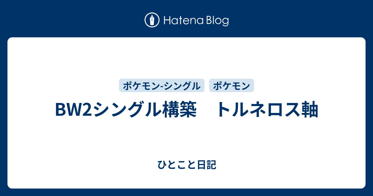 Bw2シングル構築 トルネロス軸 ひとこと日記