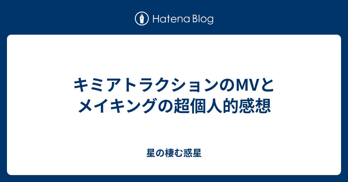キミアトラクションのmvとメイキングの超個人的感想 星の棲む惑星