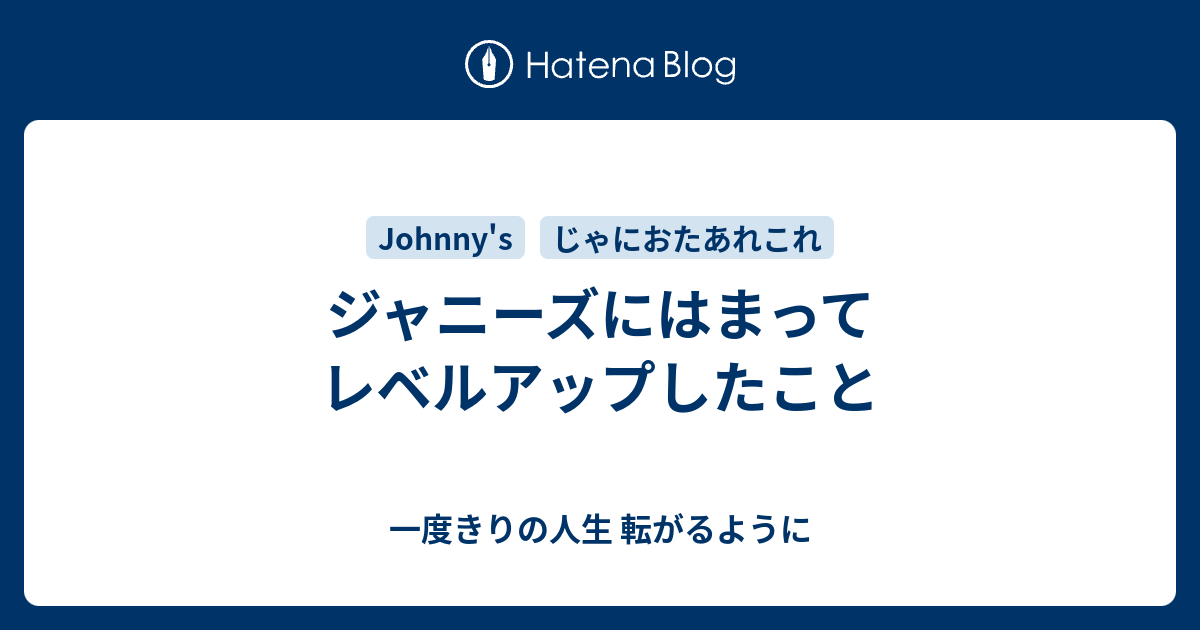 ジャニーズにはまってレベルアップしたこと 一度きりの人生 転がるように