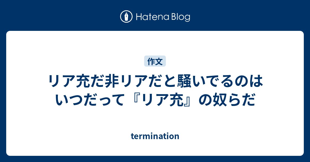 リア充だ非リアだと騒いでるのはいつだって リア充 の奴らだ Termination