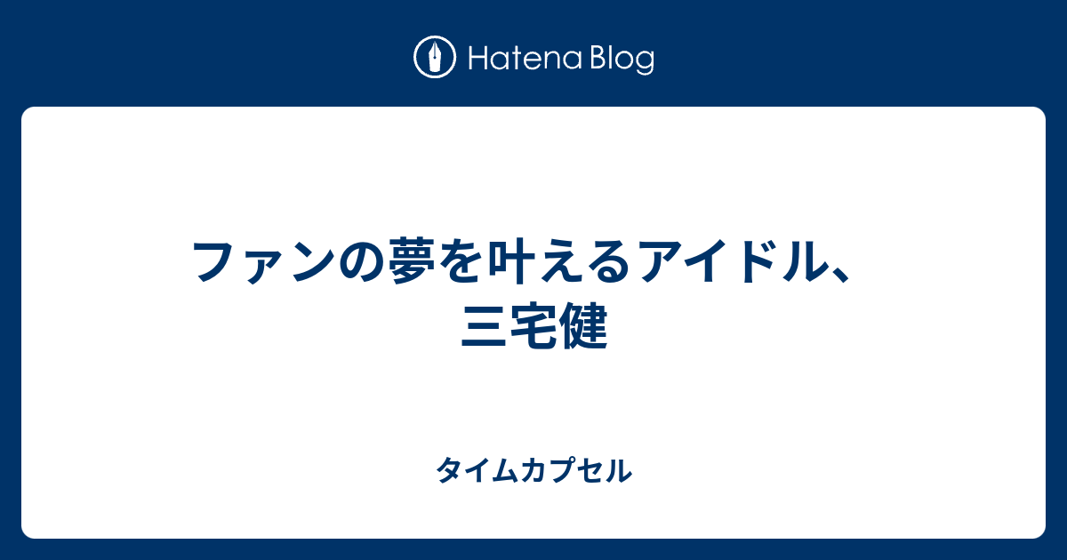 ファンの夢を叶えるアイドル 三宅健 タイムカプセル