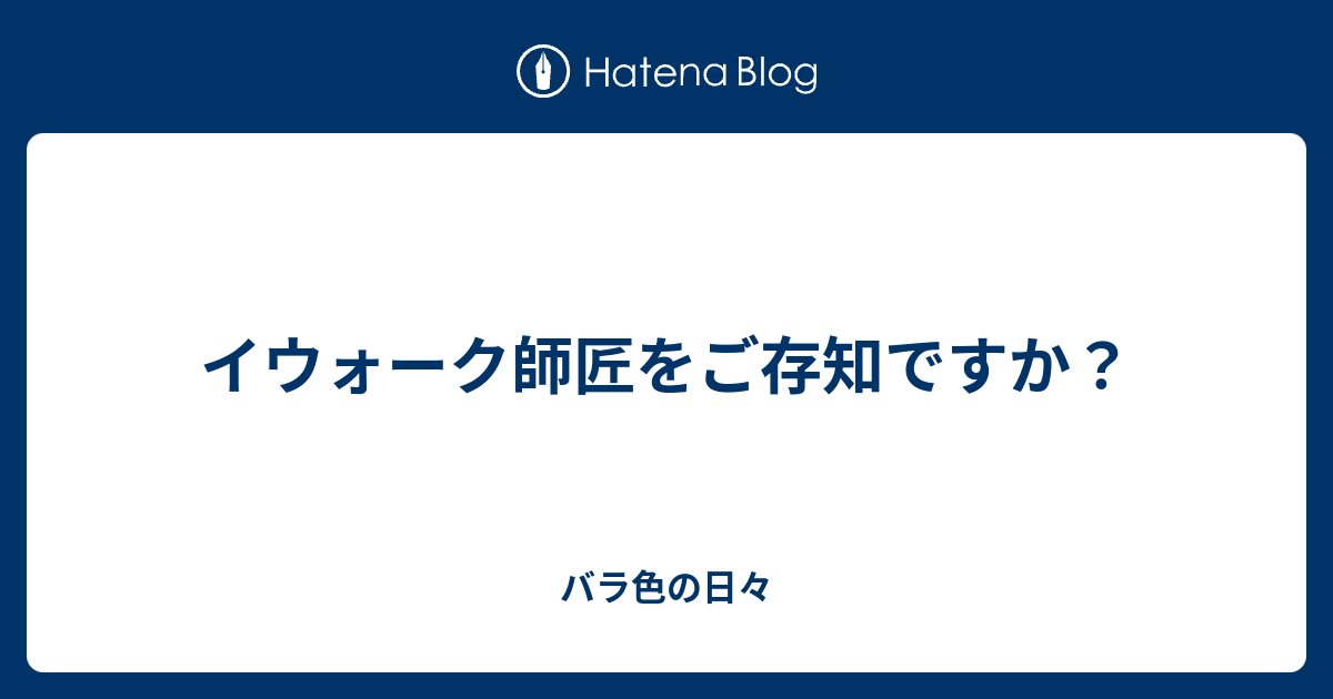 イウォーク師匠をご存知ですか バラ色の日々