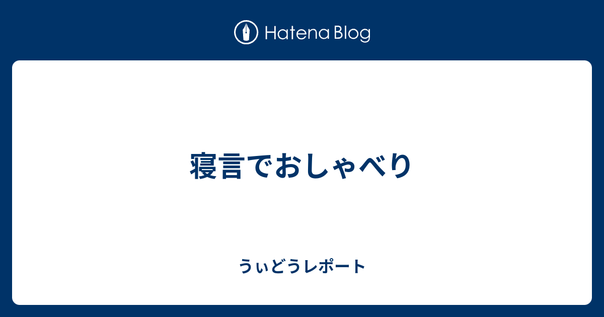 寝言でおしゃべり うぃどうレポート