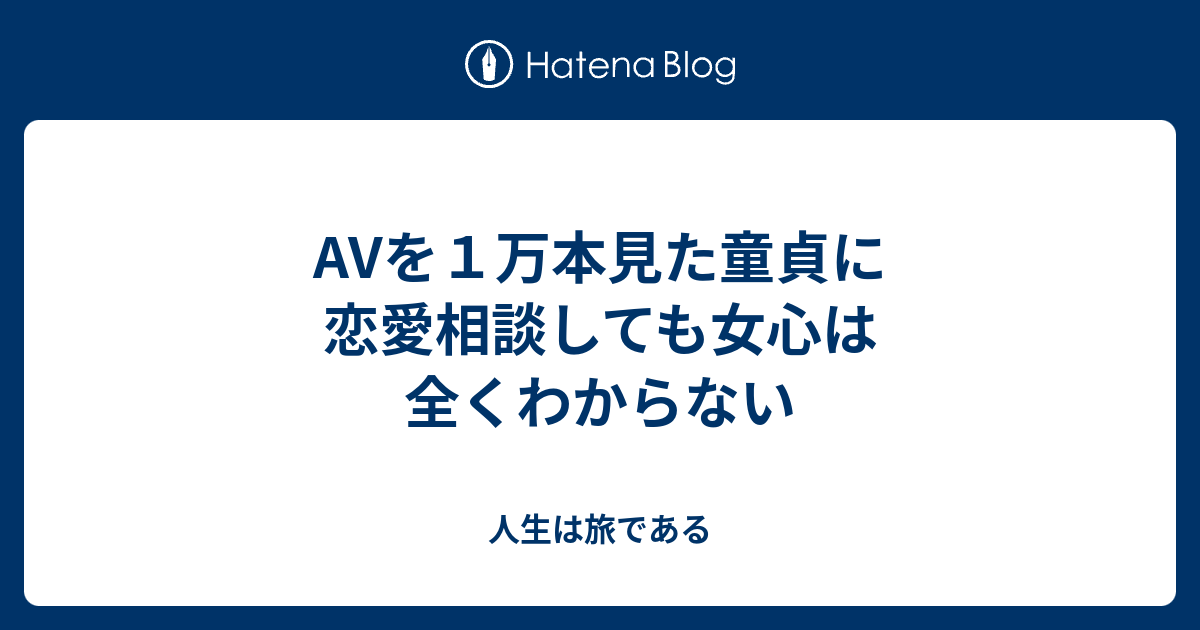 Avを１万本見た童貞に恋愛相談しても女心は全くわからない 人生は旅である