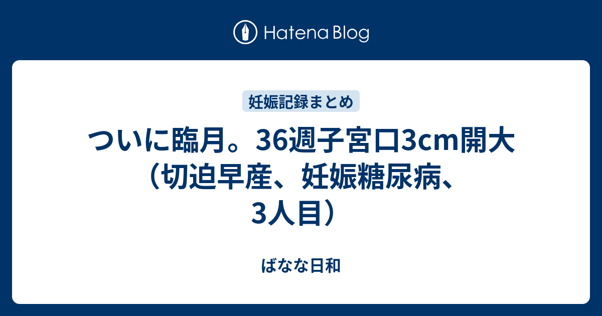 ついに臨月 36週子宮口3cm開大 切迫早産 妊娠糖尿病 3人目 ばなな日和