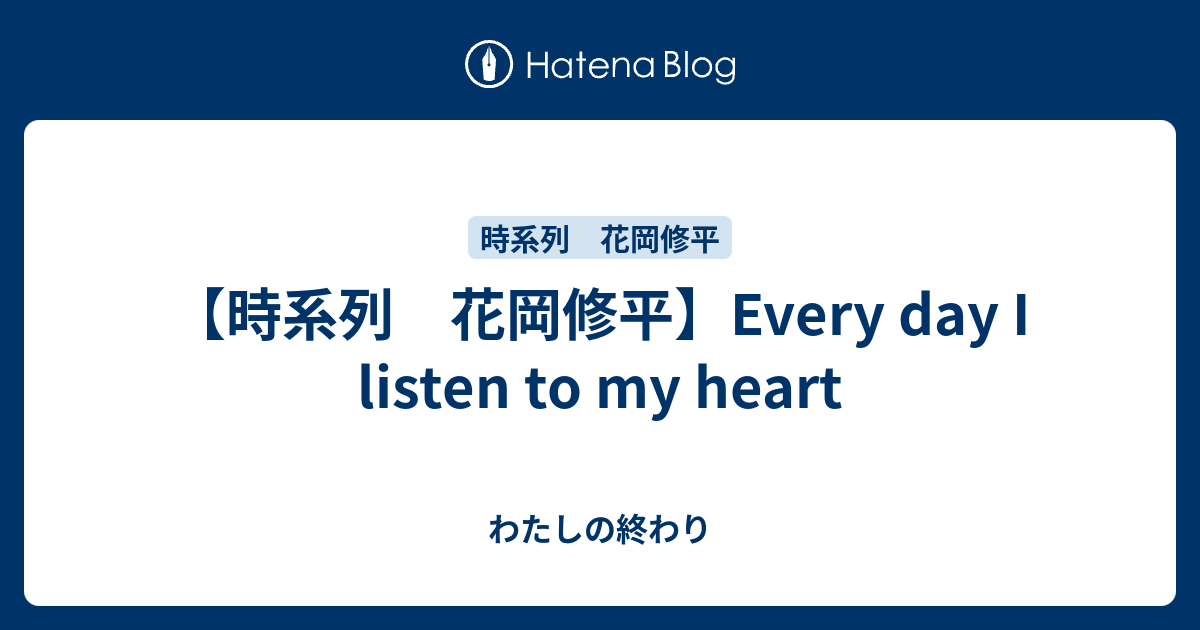 【時系列 花岡修平】Every day I listen to my heart わたしの終わり