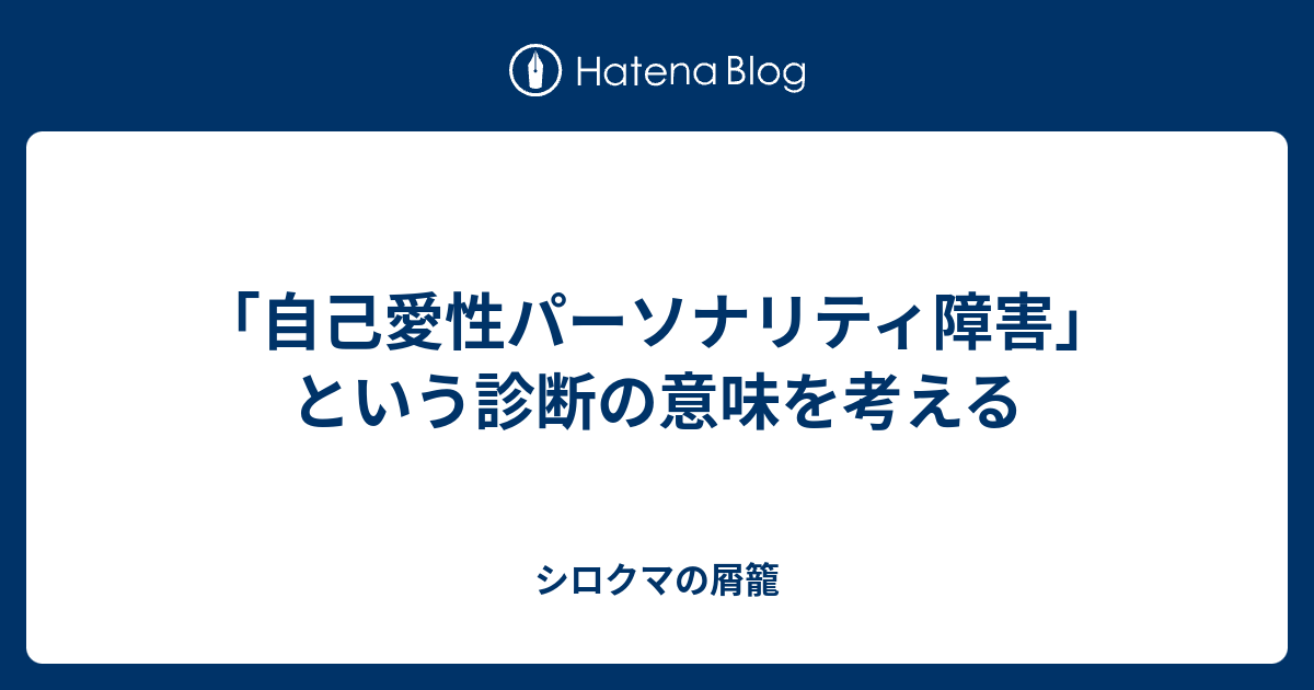 「自己愛性パーソナリティ障害」という診断の意味を考える シロクマの屑籠