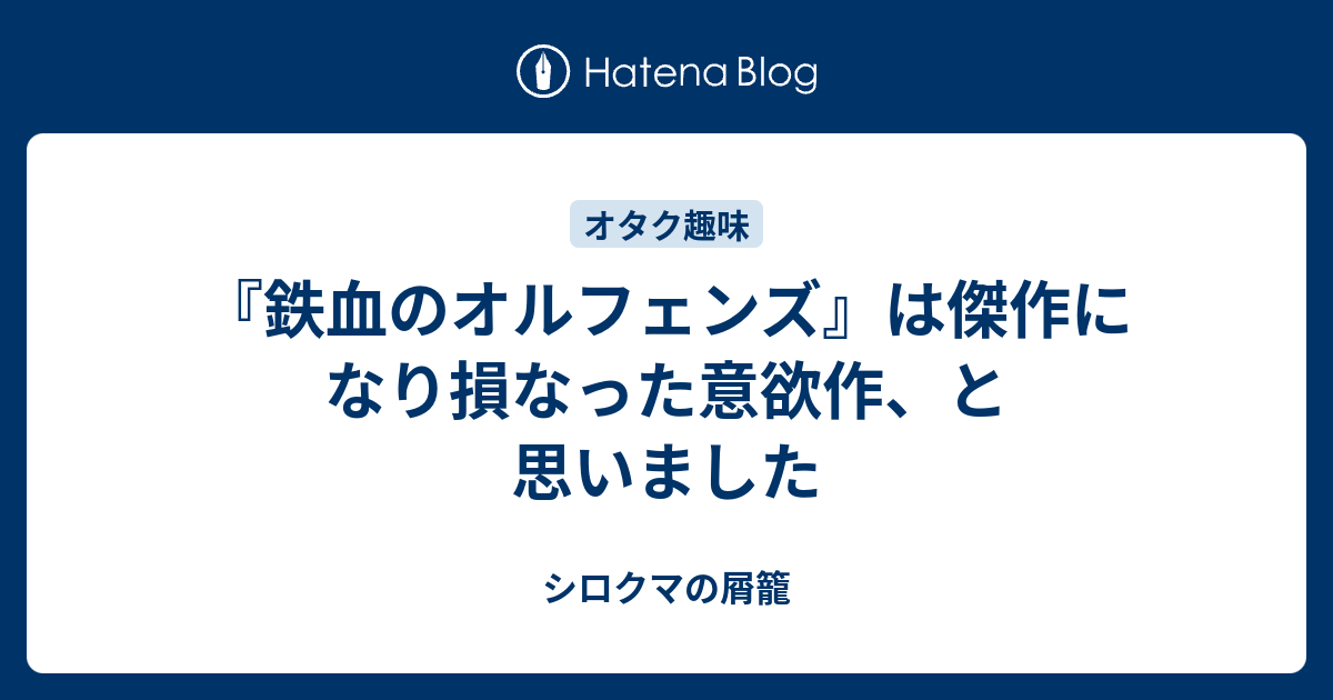 鉄血のオルフェンズ は傑作になり損なった意欲作 と思いました シロクマの屑籠