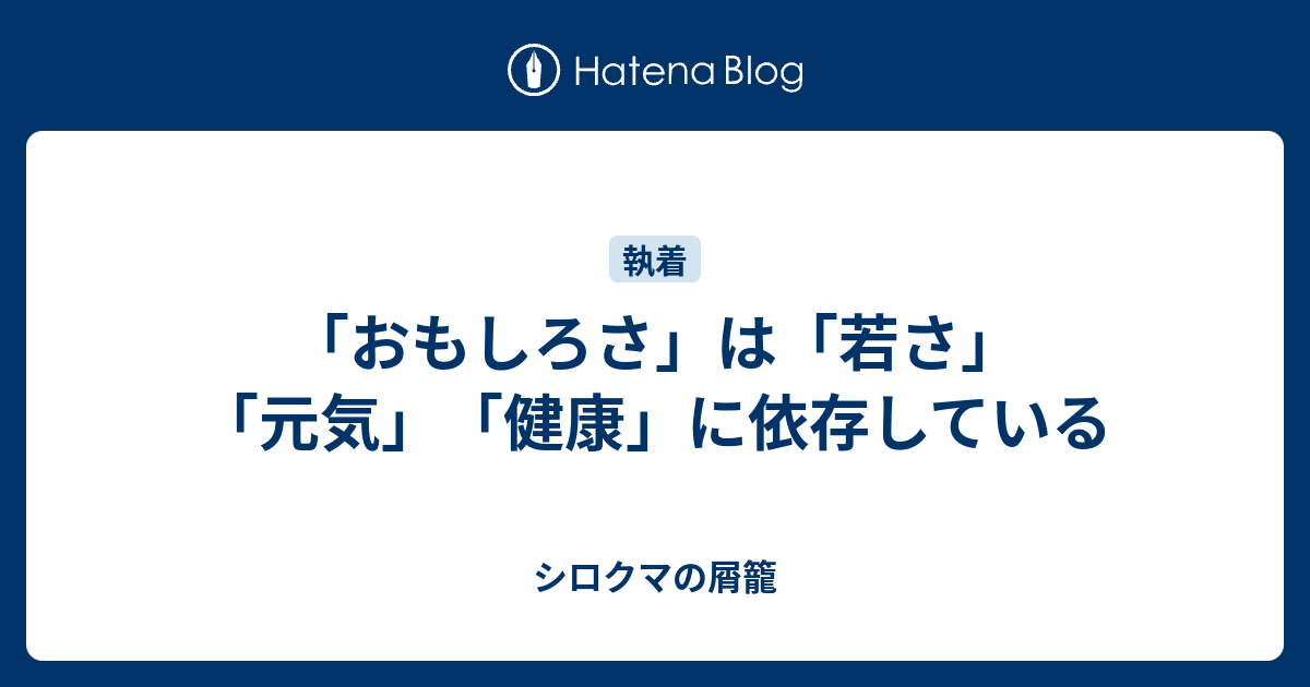 「おもしろさ」は「若さ」「元気」「健康」に依存している - シロクマの屑籠