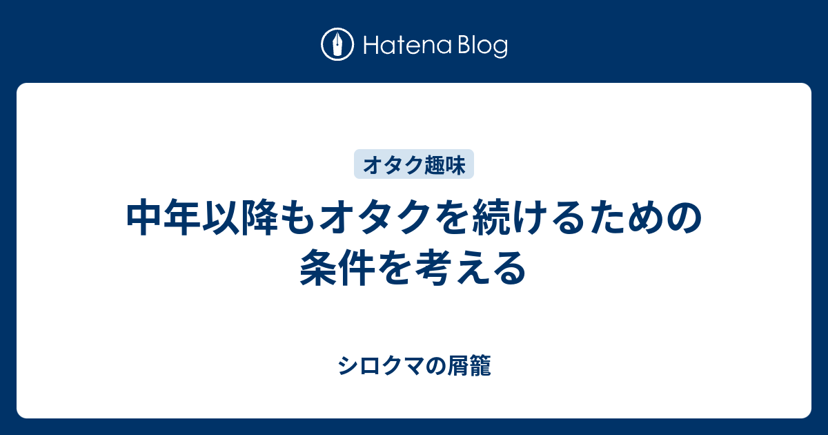 中年以降もオタクを続けるための条件を考える - シロクマの屑籠