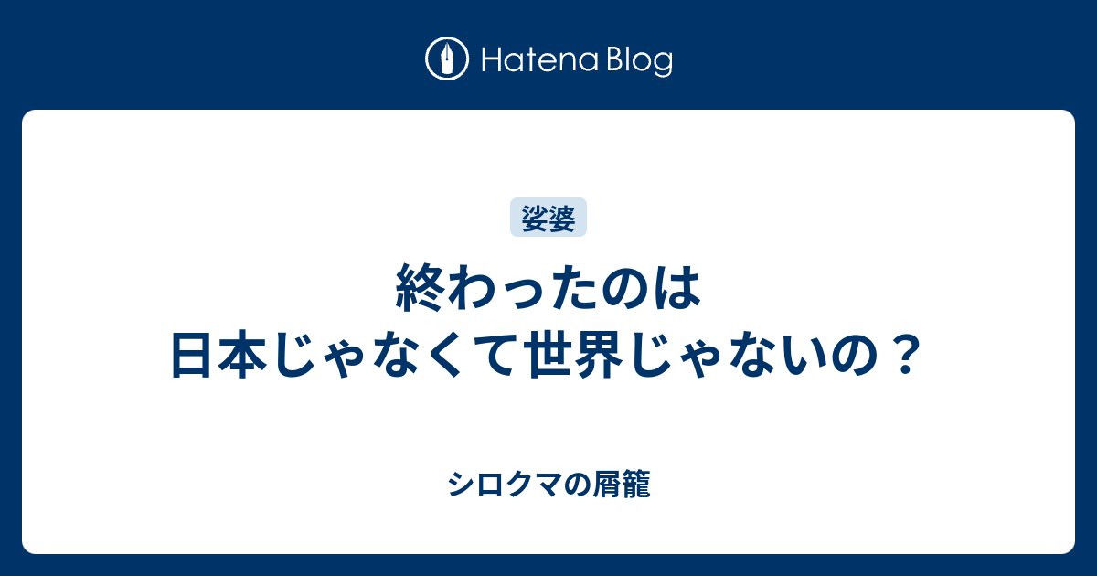 終わったのは日本じゃなくて世界じゃないの？ - シロクマの屑籠