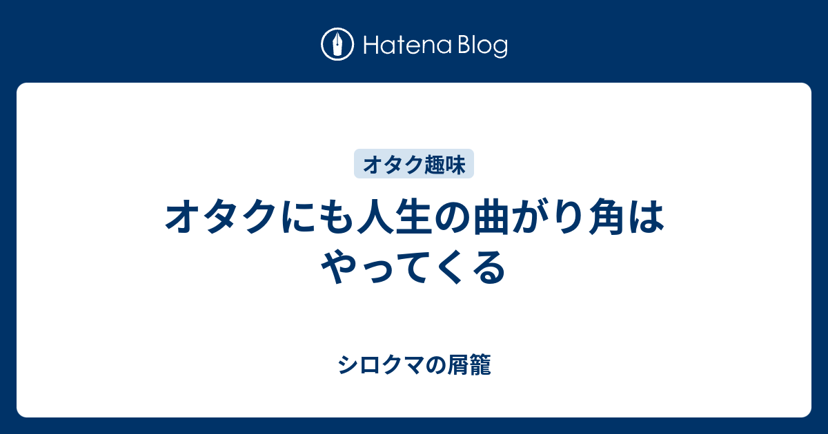 オタクにも人生の曲がり角はやってくる - シロクマの屑籠