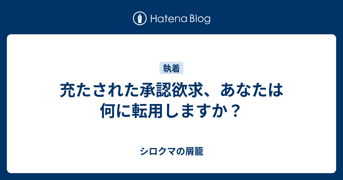 充たされた承認欲求 あなたは何に転用しますか シロクマの屑籠