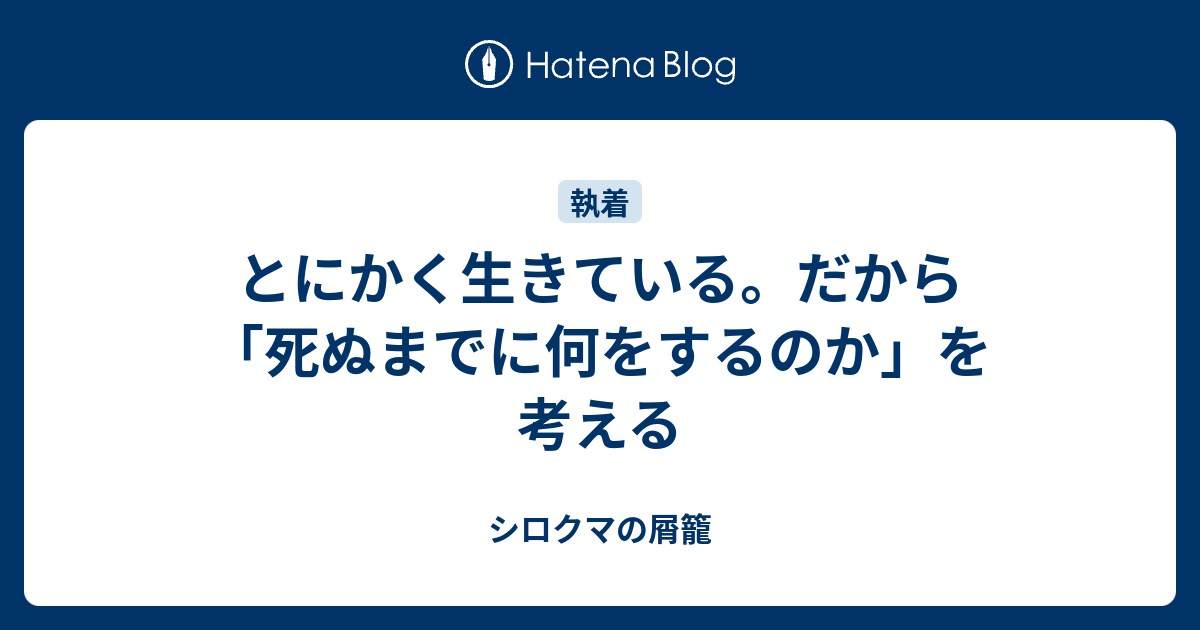 とにかく生きている だから 死ぬまでに何をするのか を考える シロクマの屑籠