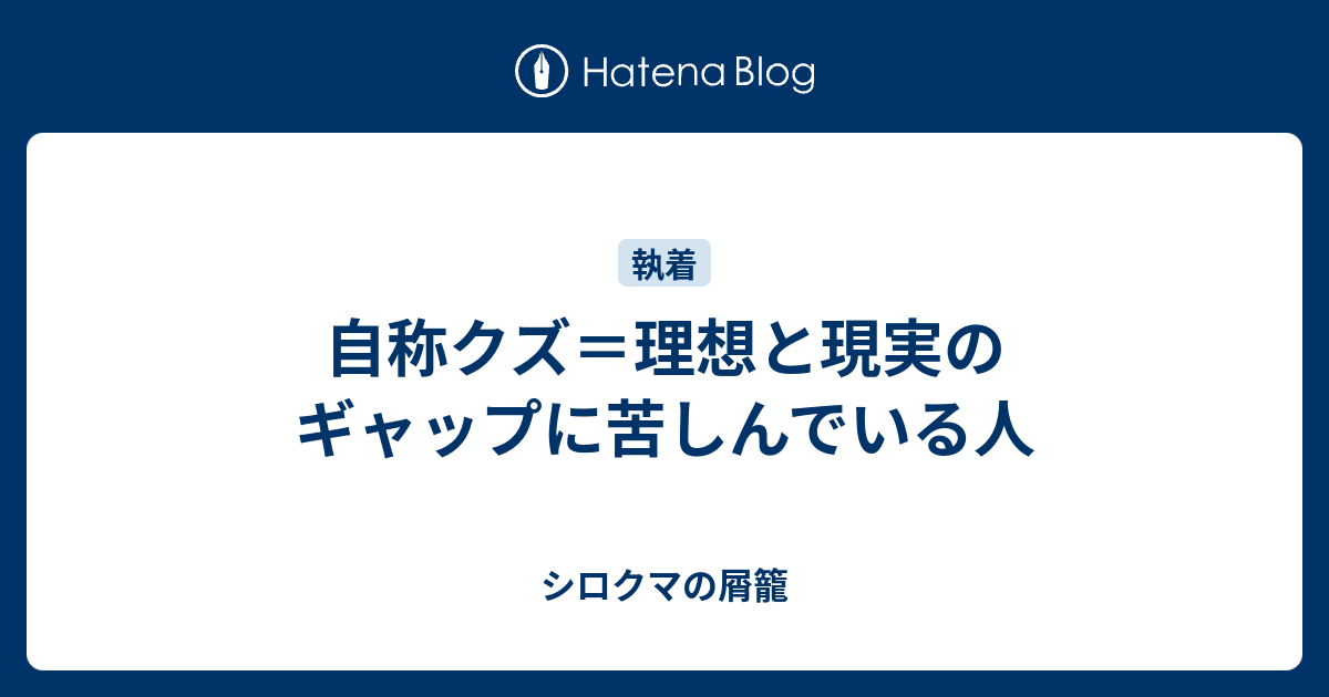 自称クズ 理想と現実のギャップに苦しんでいる人 シロクマの屑籠