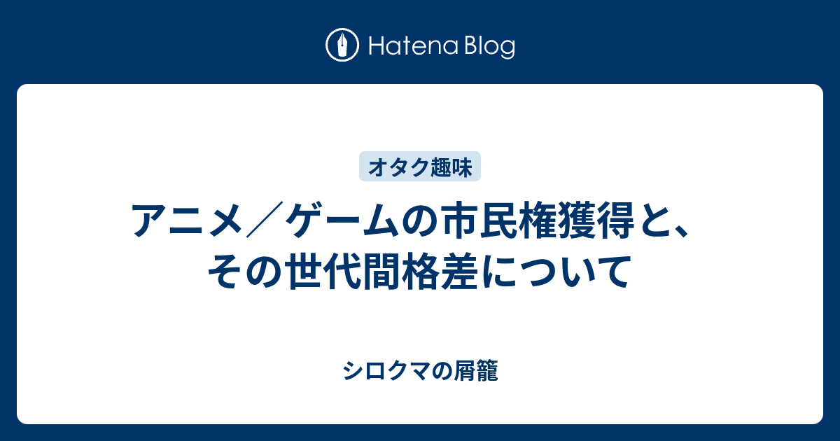 アニメ ゲームの市民権獲得と その世代間格差について シロクマの屑籠