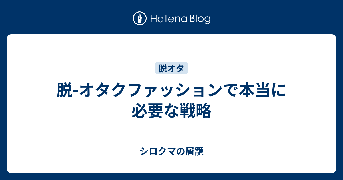 脱 オタクファッションで本当に必要な戦略 シロクマの屑籠