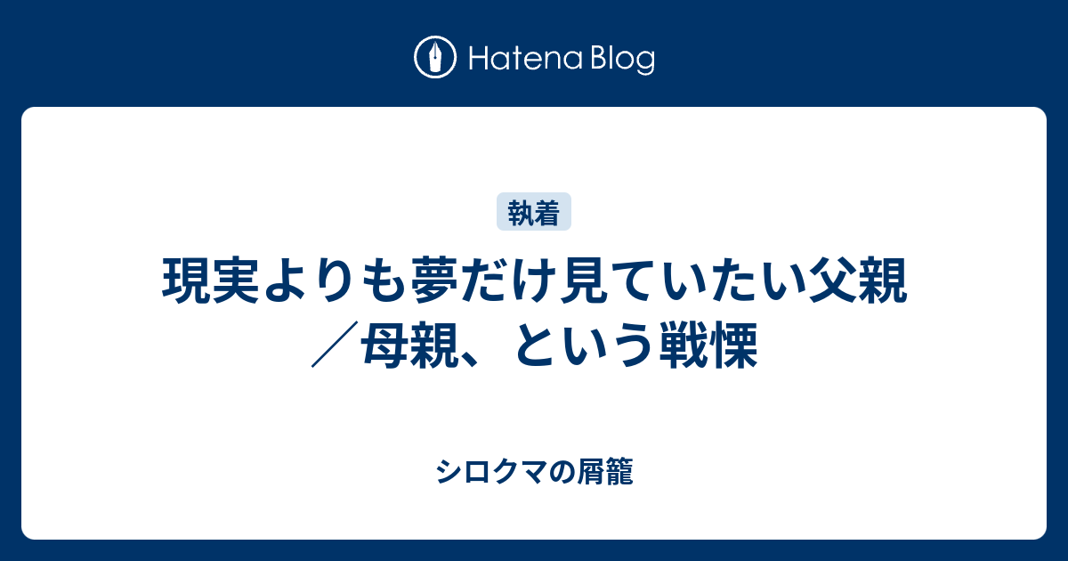 現実よりも夢だけ見ていたい父親 母親 という戦慄 シロクマの屑籠