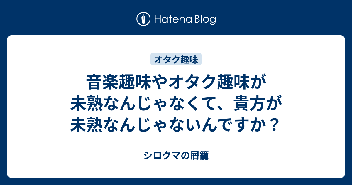 音楽趣味やオタク趣味が未熟なんじゃなくて 貴方が未熟なんじゃないんですか シロクマの屑籠